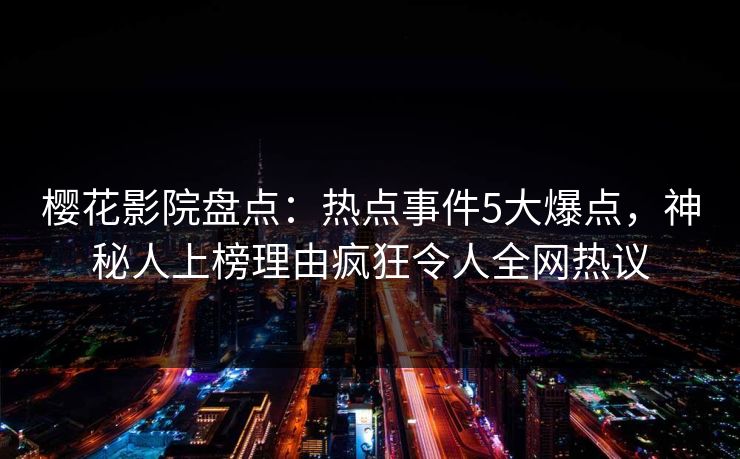 樱花影院盘点：热点事件5大爆点，神秘人上榜理由疯狂令人全网热议