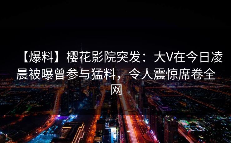 【爆料】樱花影院突发：大V在今日凌晨被曝曾参与猛料，令人震惊席卷全网