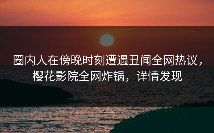 圈内人在傍晚时刻遭遇丑闻全网热议，樱花影院全网炸锅，详情发现
