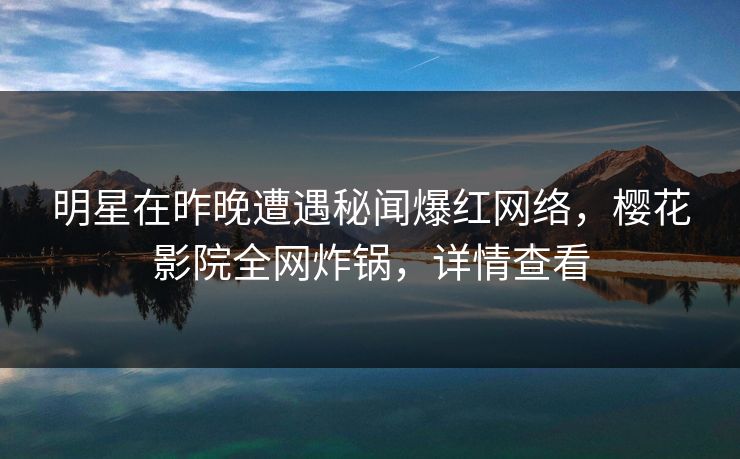 明星在昨晚遭遇秘闻爆红网络，樱花影院全网炸锅，详情查看