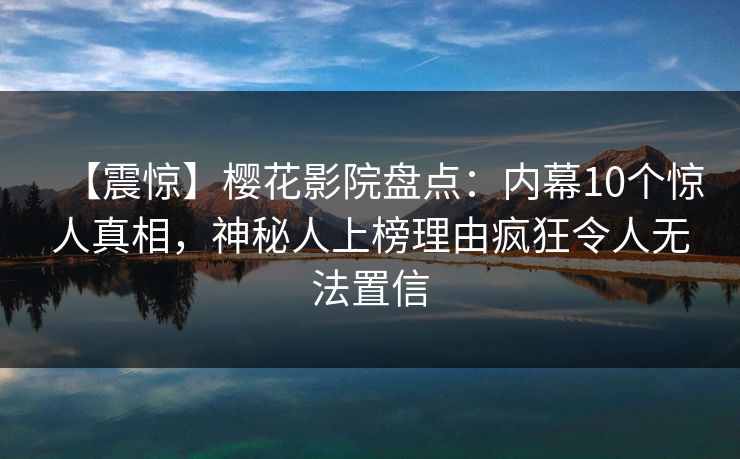 【震惊】樱花影院盘点：内幕10个惊人真相，神秘人上榜理由疯狂令人无法置信