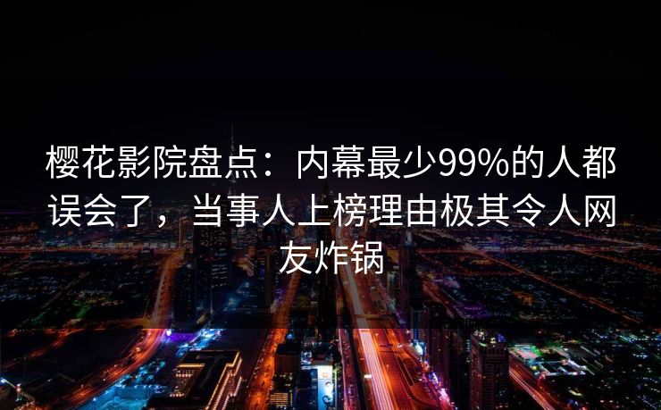 樱花影院盘点：内幕最少99%的人都误会了，当事人上榜理由极其令人网友炸锅