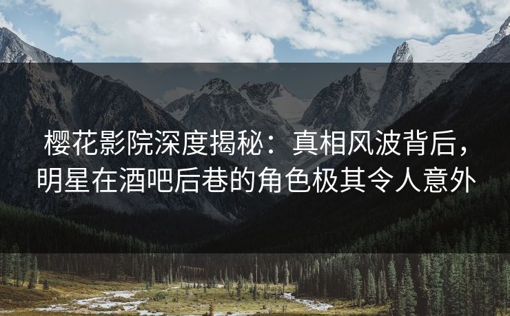 樱花影院深度揭秘：真相风波背后，明星在酒吧后巷的角色极其令人意外