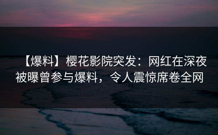 【爆料】樱花影院突发：网红在深夜被曝曾参与爆料，令人震惊席卷全网
