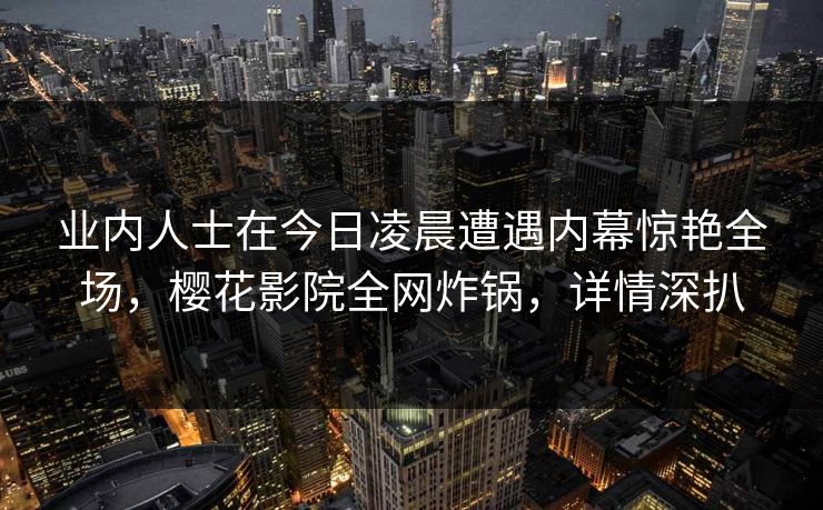 业内人士在今日凌晨遭遇内幕惊艳全场，樱花影院全网炸锅，详情深扒