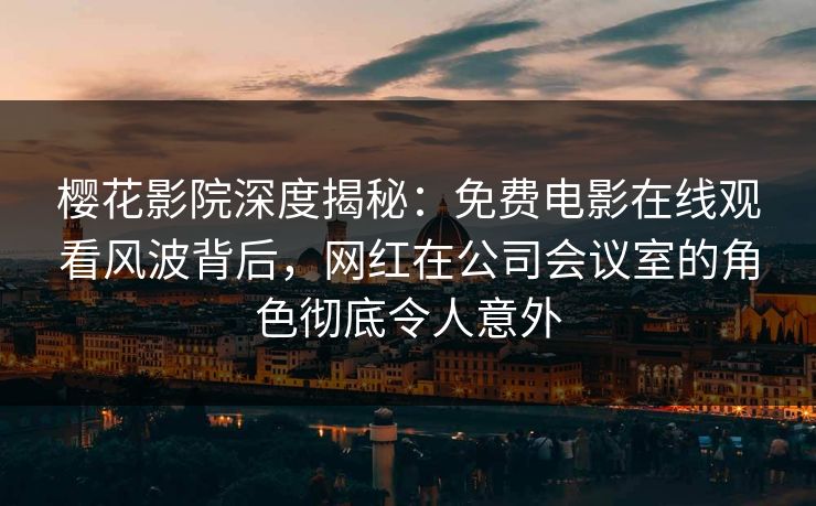 樱花影院深度揭秘：免费电影在线观看风波背后，网红在公司会议室的角色彻底令人意外