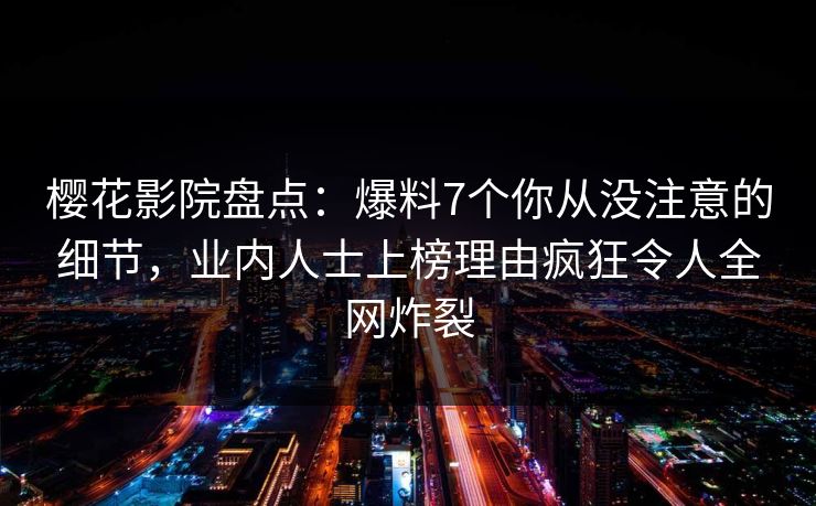 樱花影院盘点：爆料7个你从没注意的细节，业内人士上榜理由疯狂令人全网炸裂