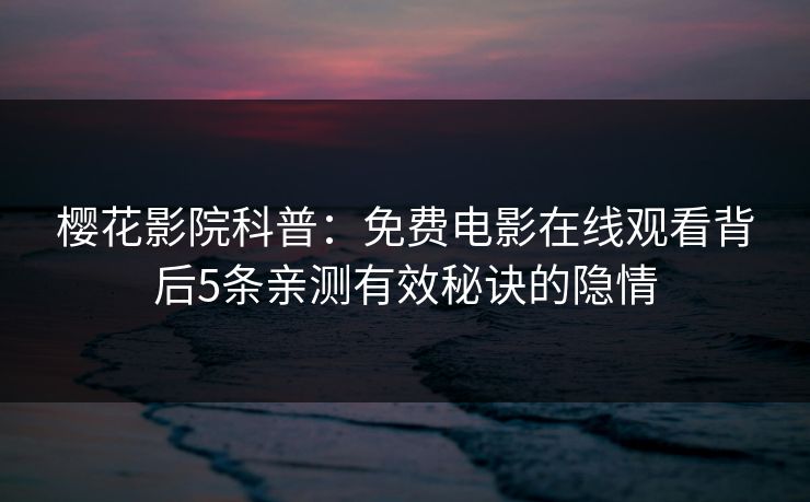 樱花影院科普：免费电影在线观看背后5条亲测有效秘诀的隐情