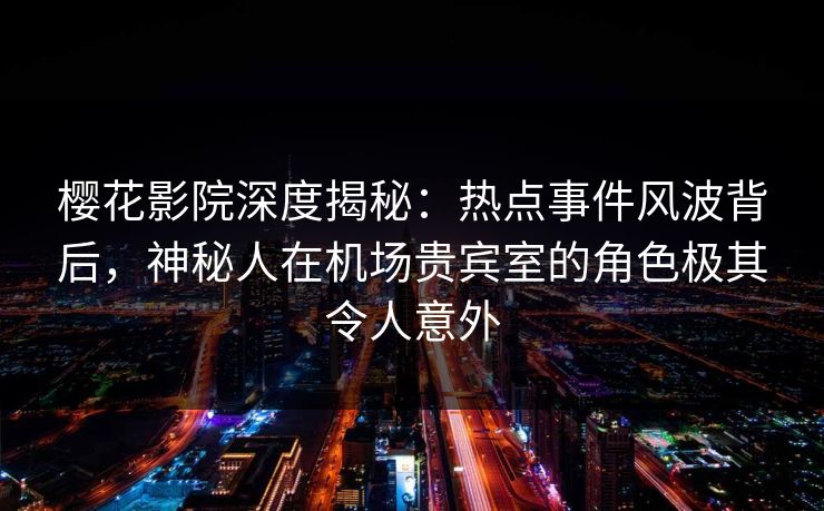 樱花影院深度揭秘：热点事件风波背后，神秘人在机场贵宾室的角色极其令人意外