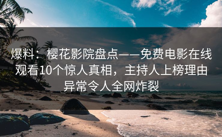 爆料：樱花影院盘点——免费电影在线观看10个惊人真相，主持人上榜理由异常令人全网炸裂