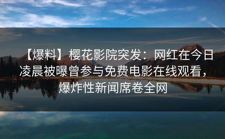 【爆料】樱花影院突发：网红在今日凌晨被曝曾参与免费电影在线观看，爆炸性新闻席卷全网