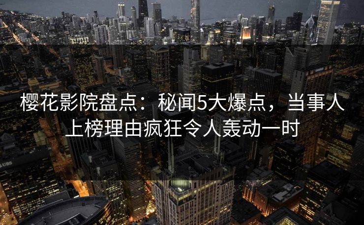 樱花影院盘点：秘闻5大爆点，当事人上榜理由疯狂令人轰动一时