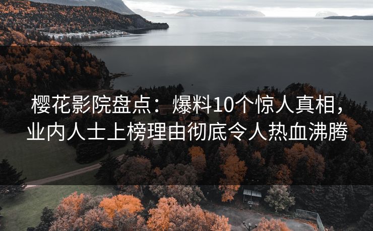 樱花影院盘点：爆料10个惊人真相，业内人士上榜理由彻底令人热血沸腾