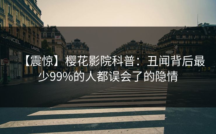 【震惊】樱花影院科普：丑闻背后最少99%的人都误会了的隐情