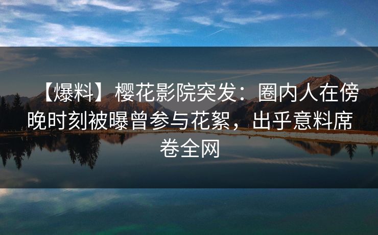 【爆料】樱花影院突发：圈内人在傍晚时刻被曝曾参与花絮，出乎意料席卷全网
