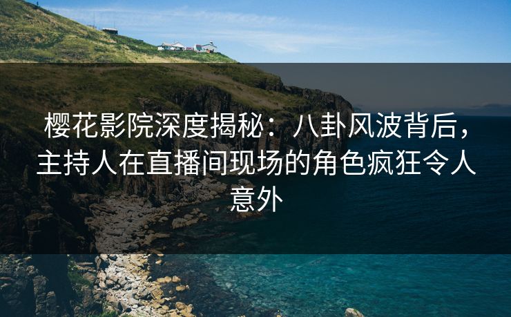 樱花影院深度揭秘：八卦风波背后，主持人在直播间现场的角色疯狂令人意外