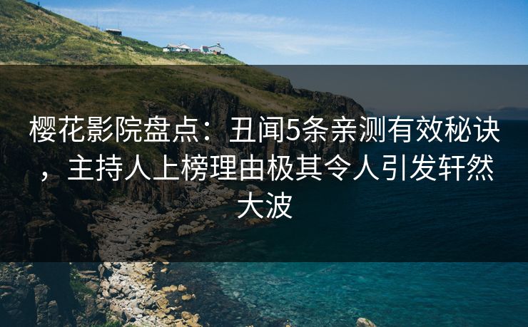 樱花影院盘点：丑闻5条亲测有效秘诀，主持人上榜理由极其令人引发轩然大波