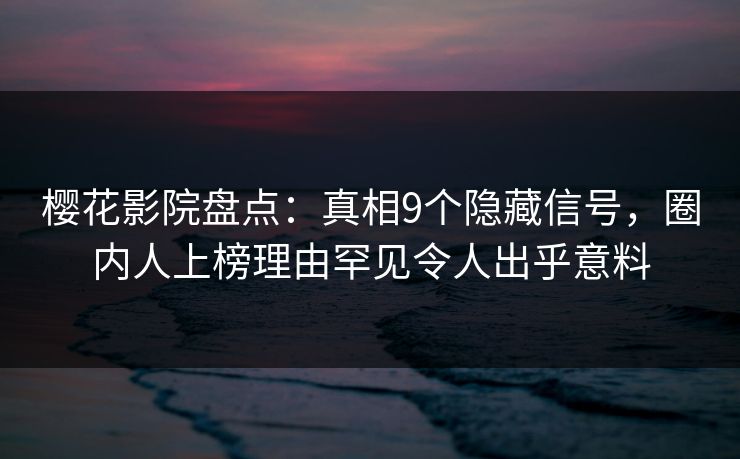 樱花影院盘点：真相9个隐藏信号，圈内人上榜理由罕见令人出乎意料