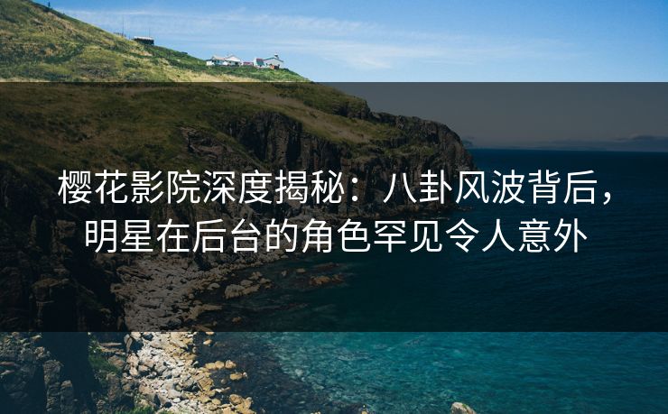 樱花影院深度揭秘：八卦风波背后，明星在后台的角色罕见令人意外