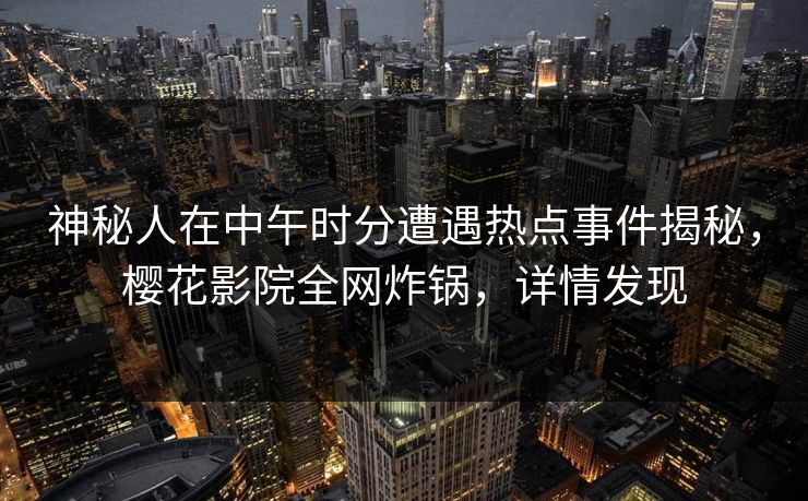 神秘人在中午时分遭遇热点事件揭秘,樱花影院全网炸锅,详情发现 神秘人在中午时分遭遇热点事件揭秘,樱花影院全网炸锅,详情发现