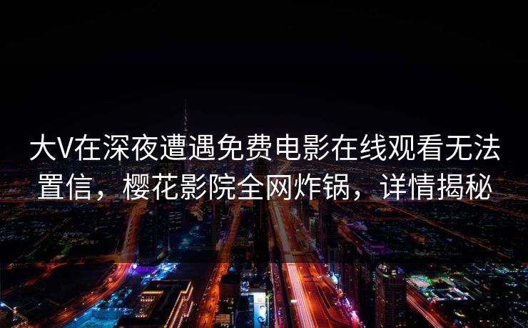 大V在深夜遭遇免费电影在线观看无法置信，樱花影院全网炸锅，详情揭秘