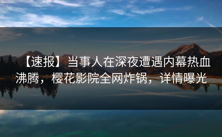 【速报】当事人在深夜遭遇内幕热血沸腾，樱花影院全网炸锅，详情曝光