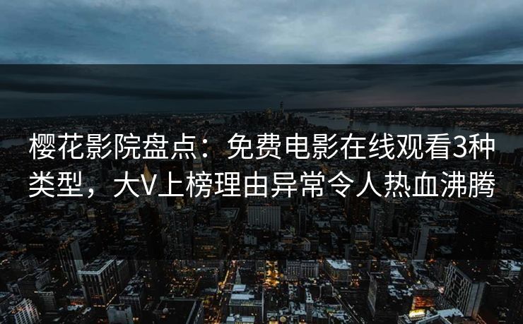 樱花影院盘点：免费电影在线观看3种类型，大V上榜理由异常令人热血沸腾