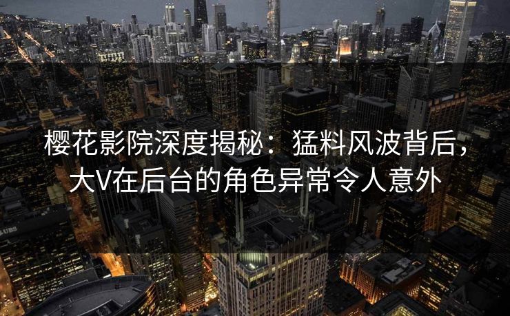 樱花影院深度揭秘：猛料风波背后，大V在后台的角色异常令人意外