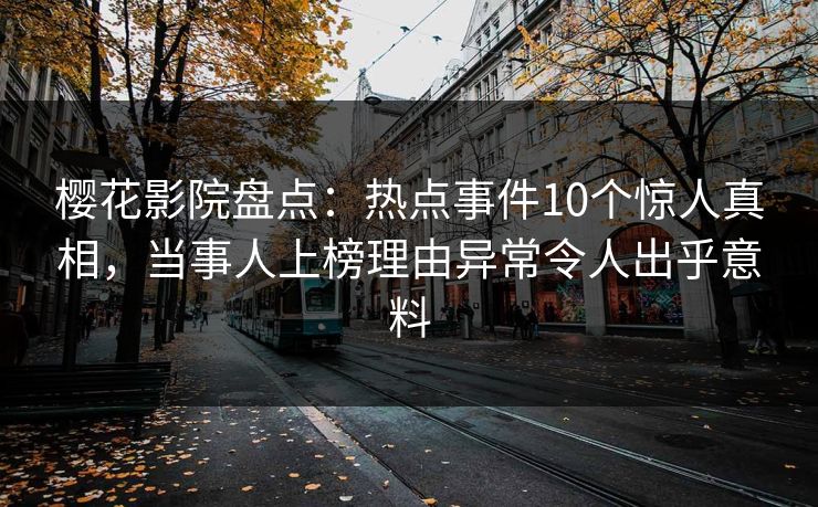 樱花影院盘点：热点事件10个惊人真相，当事人上榜理由异常令人出乎意料