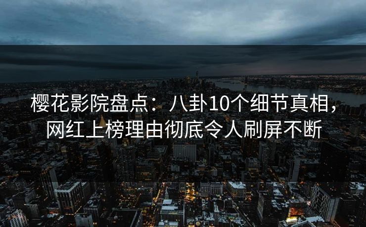 樱花影院盘点：八卦10个细节真相，网红上榜理由彻底令人刷屏不断