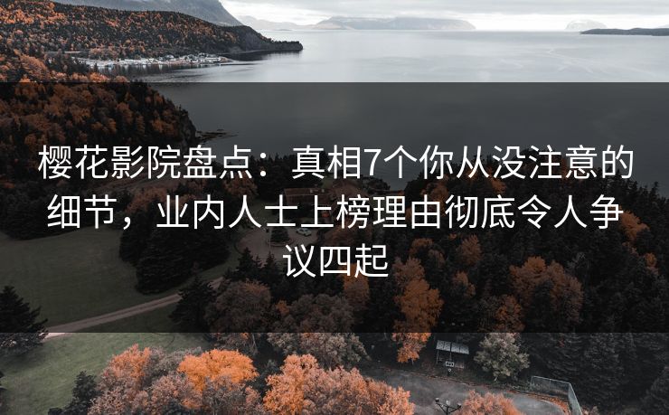 樱花影院盘点：真相7个你从没注意的细节，业内人士上榜理由彻底令人争议四起