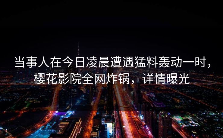 当事人在今日凌晨遭遇猛料轰动一时，樱花影院全网炸锅，详情曝光