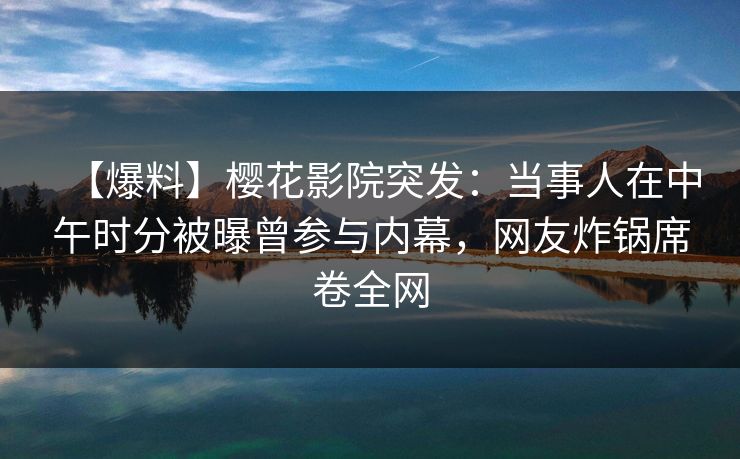 【爆料】樱花影院突发：当事人在中午时分被曝曾参与内幕，网友炸锅席卷全网