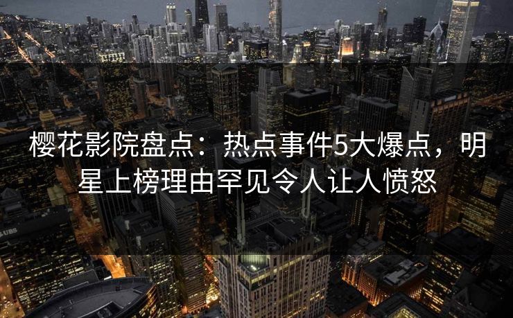 樱花影院盘点：热点事件5大爆点，明星上榜理由罕见令人让人愤怒