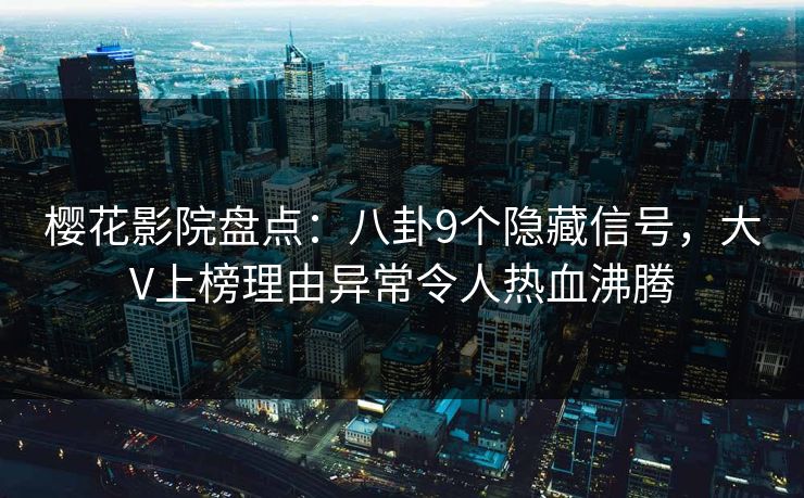樱花影院盘点：八卦9个隐藏信号，大V上榜理由异常令人热血沸腾
