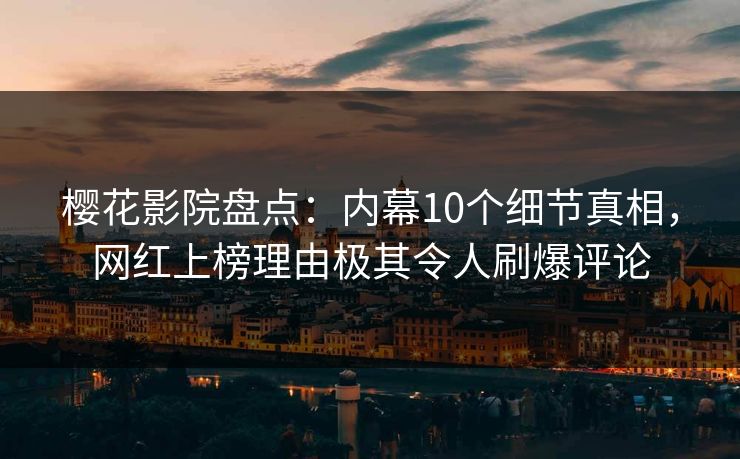 樱花影院盘点：内幕10个细节真相，网红上榜理由极其令人刷爆评论