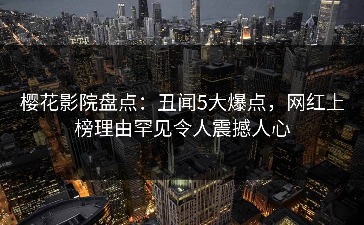 樱花影院盘点：丑闻5大爆点，网红上榜理由罕见令人震撼人心