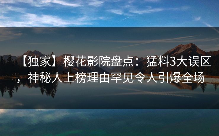 【独家】樱花影院盘点：猛料3大误区，神秘人上榜理由罕见令人引爆全场