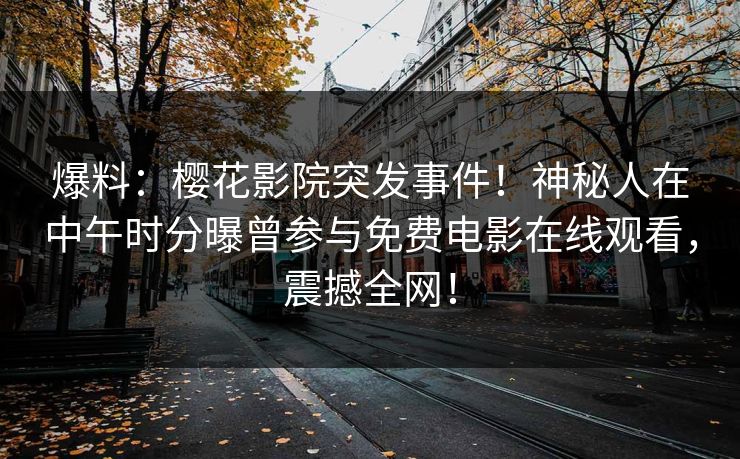 爆料:樱花影院突发事件!神秘人在中午时分曝曾参与免费电影在线观看,震撼全网! 爆料:樱花影院突发事件!神秘人在中午时分曝曾参与免费电影在线观看,震撼全网!