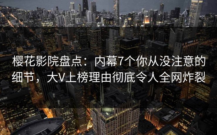 樱花影院盘点：内幕7个你从没注意的细节，大V上榜理由彻底令人全网炸裂