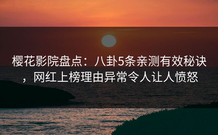 樱花影院盘点：八卦5条亲测有效秘诀，网红上榜理由异常令人让人愤怒