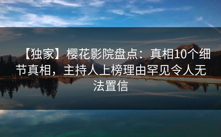【独家】樱花影院盘点：真相10个细节真相，主持人上榜理由罕见令人无法置信