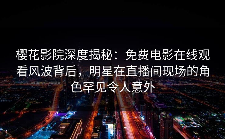樱花影院深度揭秘：免费电影在线观看风波背后，明星在直播间现场的角色罕见令人意外