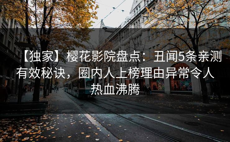 【独家】樱花影院盘点：丑闻5条亲测有效秘诀，圈内人上榜理由异常令人热血沸腾