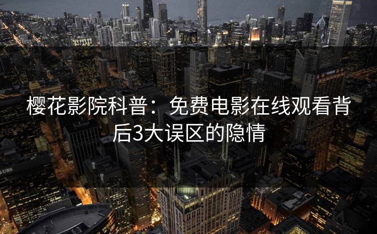 樱花影院科普：免费电影在线观看背后3大误区的隐情