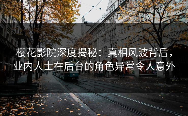 樱花影院深度揭秘：真相风波背后，业内人士在后台的角色异常令人意外