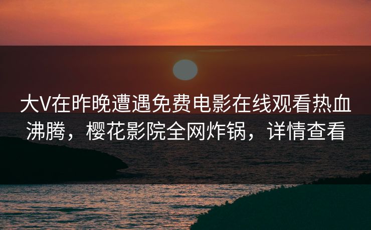 大V在昨晚遭遇免费电影在线观看热血沸腾，樱花影院全网炸锅，详情查看