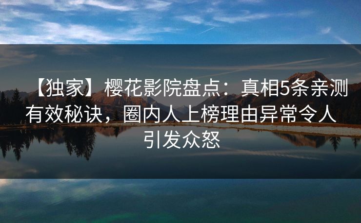 【独家】樱花影院盘点：真相5条亲测有效秘诀，圈内人上榜理由异常令人引发众怒