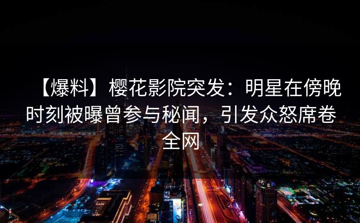 【爆料】樱花影院突发：明星在傍晚时刻被曝曾参与秘闻，引发众怒席卷全网