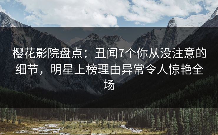 樱花影院盘点：丑闻7个你从没注意的细节，明星上榜理由异常令人惊艳全场